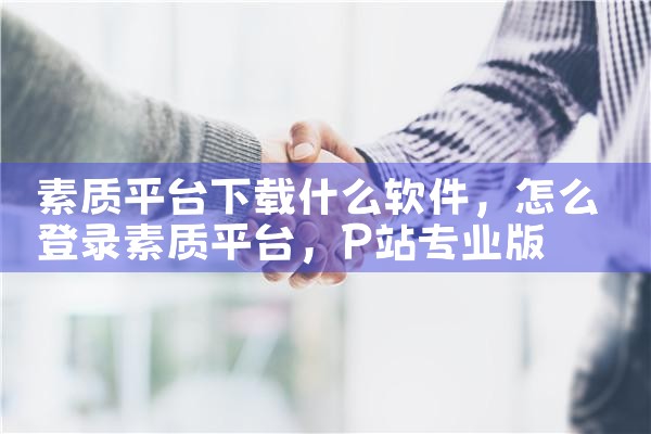 素质平台下载什么软件|P站专业版