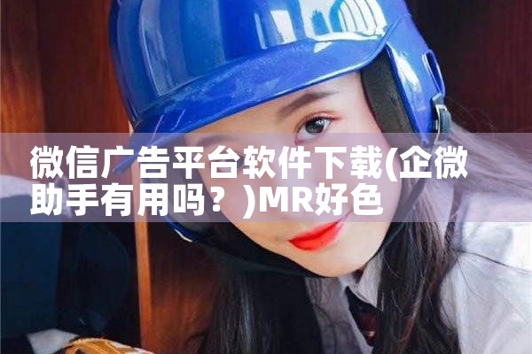 微信广告平台软件下载|MR好色