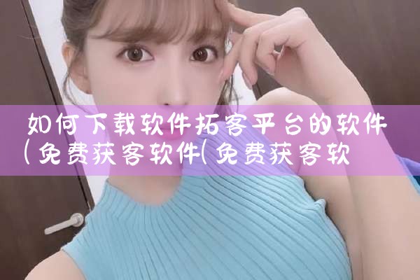 如何下载软件拓客平台的软件|MR好色