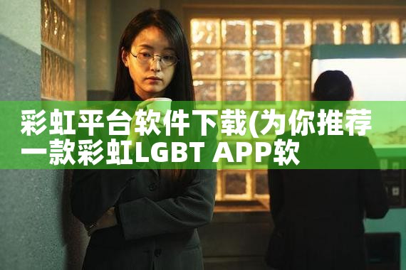 彩虹平台软件下载|小蓝视频
