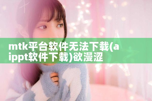 mtk平台软件无法下载|欲漫涩