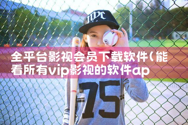 全平台影视会员下载软件|P站专业版