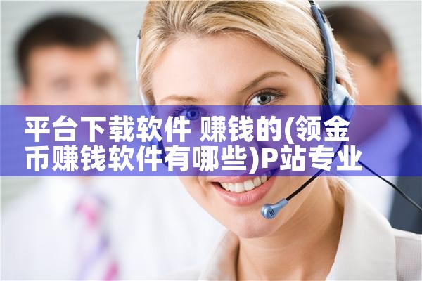 平台下载软件 赚钱的|P站专业版