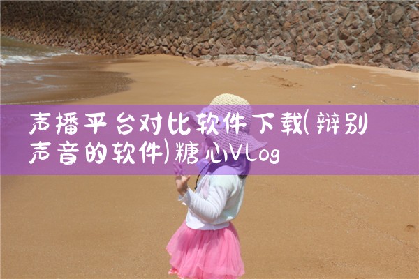 声播平台对比软件下载|糖心Vlog