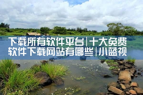 下载所有软件平台|小蓝视频